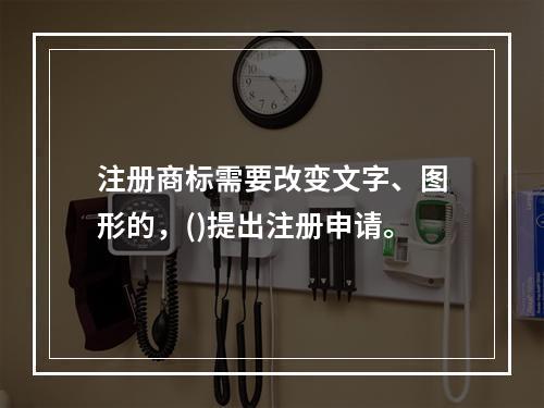 注册商标需要改变文字、图形的，()提出注册申请。