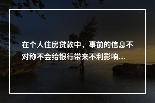 在个人住房贷款中，事前的信息不对称不会给银行带来不利影响。（