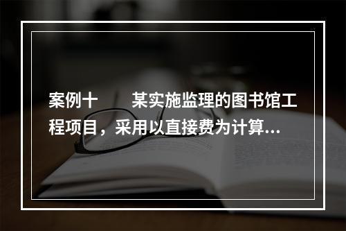 案例十　　某实施监理的图书馆工程项目，采用以直接费为计算基础