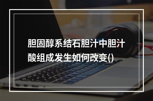 胆固醇系结石胆汁中胆汁酸组成发生如何改变()