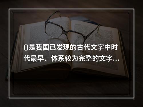 ()是我国已发现的古代文字中时代最早、体系较为完整的文字。