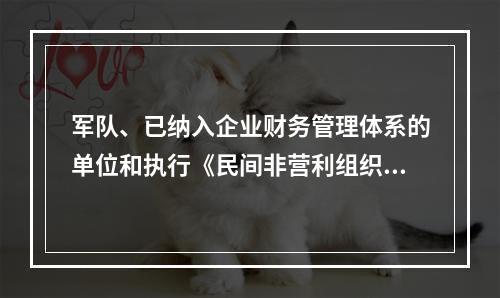 军队、已纳入企业财务管理体系的单位和执行《民间非营利组织会计