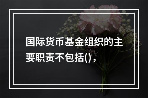 国际货币基金组织的主要职责不包括()，