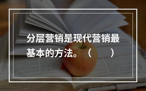 分层营销是现代营销最基本的方法。（  ）