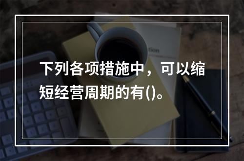 下列各项措施中，可以缩短经营周期的有()。