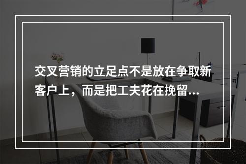 交叉营销的立足点不是放在争取新客户上，而是把工夫花在挽留老客