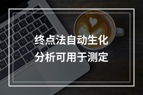 终点法自动生化分析可用于测定