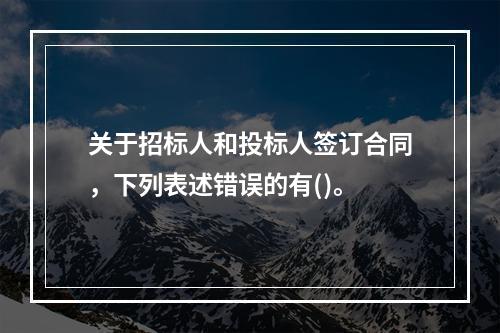 关于招标人和投标人签订合同，下列表述错误的有()。