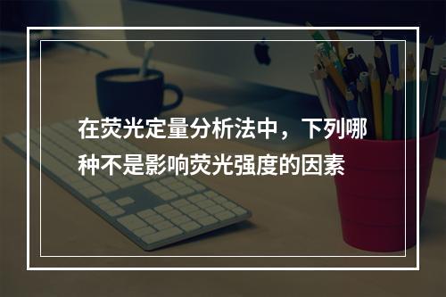 在荧光定量分析法中，下列哪种不是影响荧光强度的因素