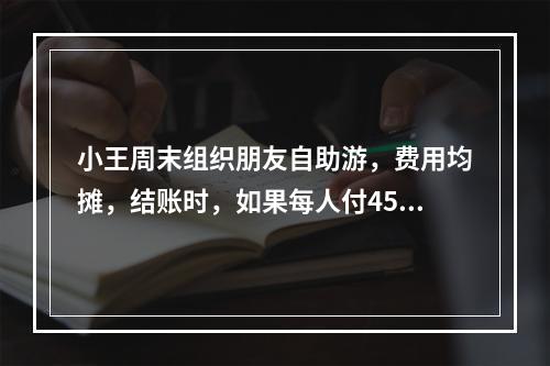 小王周末组织朋友自助游，费用均摊，结账时，如果每人付450元