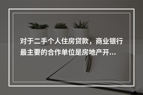 对于二手个人住房贷款，商业银行最主要的合作单位是房地产开发商