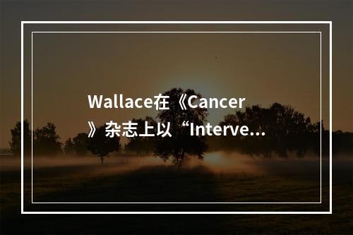 Wallace在《Cancer》杂志上以“Intervent