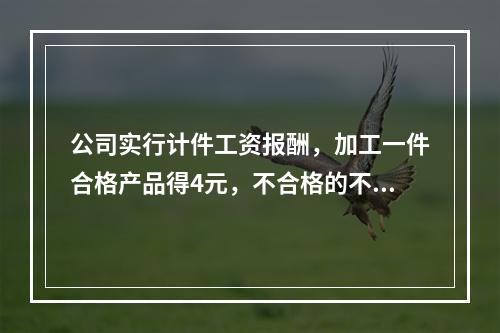 公司实行计件工资报酬，加工一件合格产品得4元，不合格的不计报