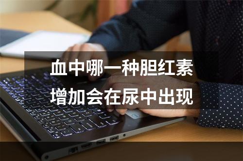 血中哪一种胆红素增加会在尿中出现