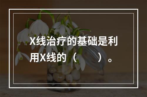 X线治疗的基础是利用X线的（　　）。