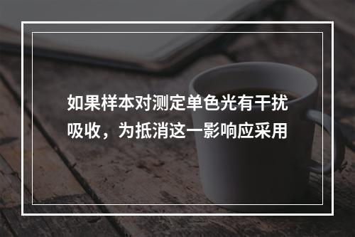 如果样本对测定单色光有干扰吸收，为抵消这一影响应采用