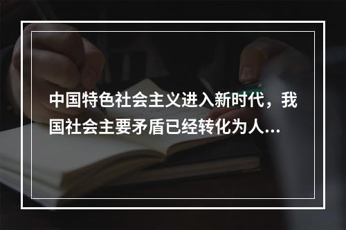 中国特色社会主义进入新时代，我国社会主要矛盾已经转化为人民日