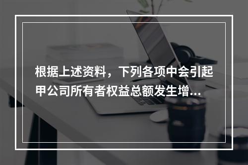 根据上述资料，下列各项中会引起甲公司所有者权益总额发生增减变