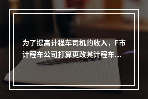 为了提高计程车司机的收入，F市计程车公司打算更改其计程车收费