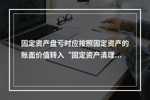 固定资产盘亏时应按照固定资产的账面价值转入“固定资产清理”科