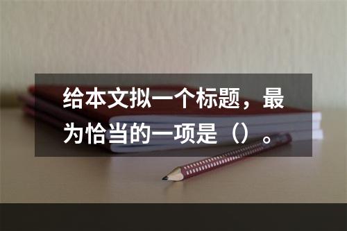 给本文拟一个标题，最为恰当的一项是（）。