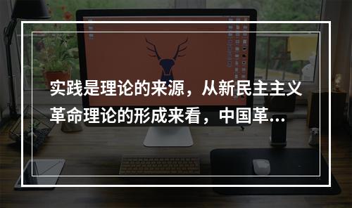 实践是理论的来源，从新民主主义革命理论的形成来看，中国革命道