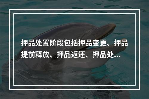 押品处置阶段包括押品变更、押品提前释放、押品返还、押品处置与