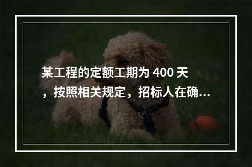 某工程的定额工期为 400 天，按照相关规定，招标人在确定合