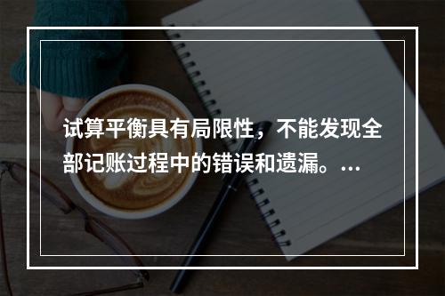 试算平衡具有局限性，不能发现全部记账过程中的错误和遗漏。（　