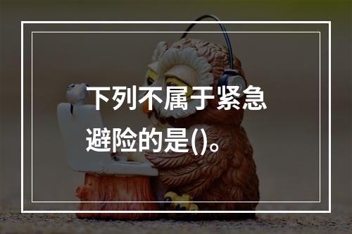 下列不属于紧急避险的是()。