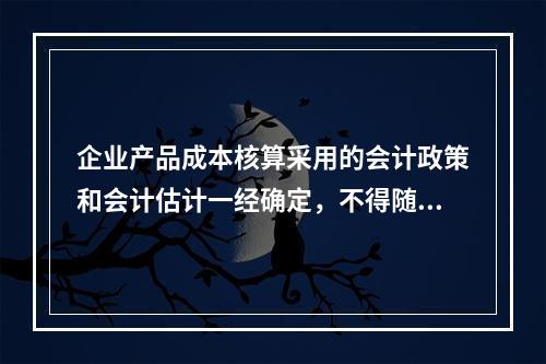 企业产品成本核算采用的会计政策和会计估计一经确定，不得随意变