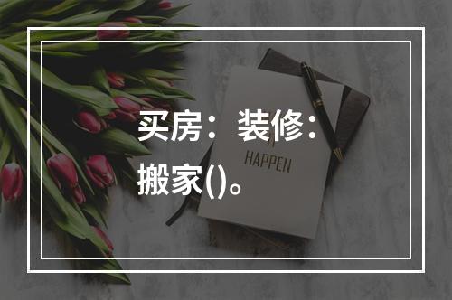 买房：装修：搬家()。