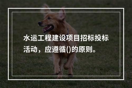 水运工程建设项目招标投标活动，应遵循()的原则。