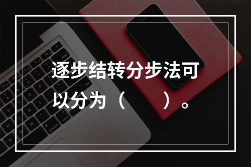 逐步结转分步法可以分为（　　）。