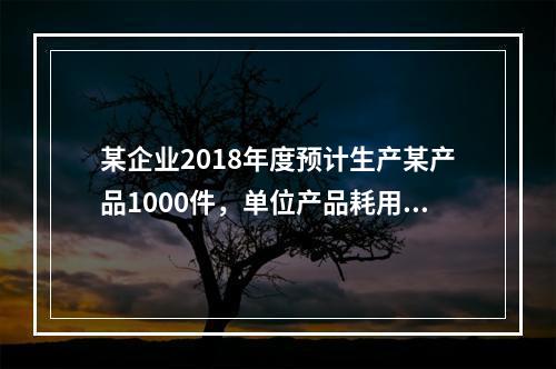 某企业2018年度预计生产某产品1000件，单位产品耗用材料