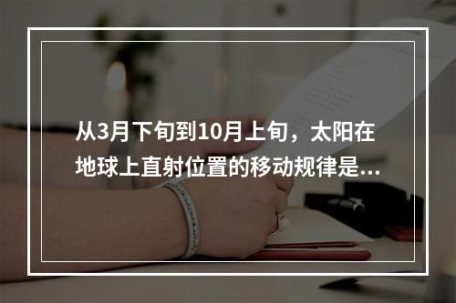 从3月下旬到10月上旬，太阳在地球上直射位置的移动规律是（　