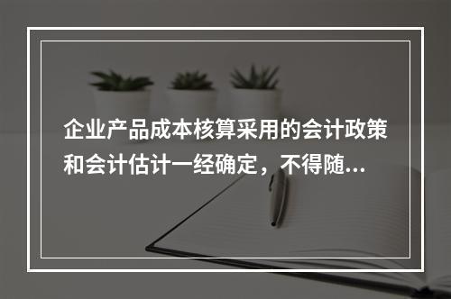 企业产品成本核算采用的会计政策和会计估计一经确定，不得随意变