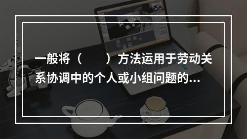 一般将（　　）方法运用于劳动关系协调中的个人或小组问题的解决