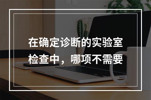 在确定诊断的实验室检查中，哪项不需要