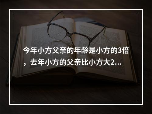 今年小方父亲的年龄是小方的3倍，去年小方的父亲比小方大26岁