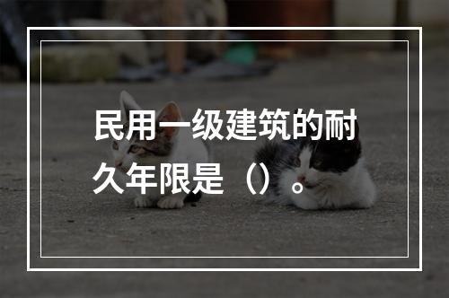 民用一级建筑的耐久年限是（）。