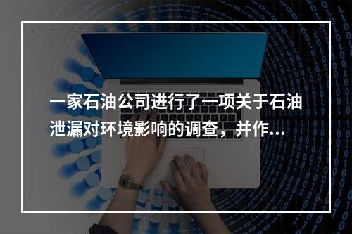 一家石油公司进行了一项关于石油泄漏对环境影响的调查，并作出结