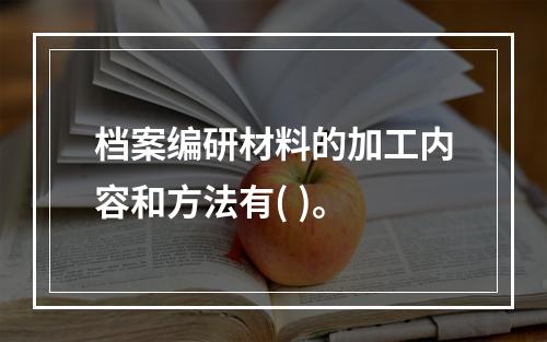 档案编研材料的加工内容和方法有( )。