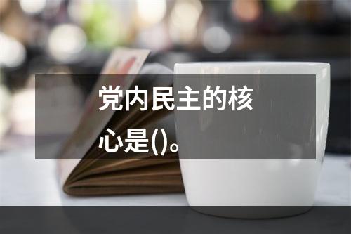 党内民主的核心是()。