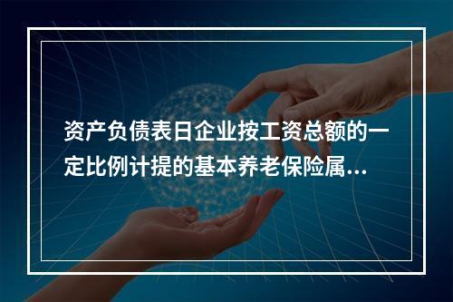 资产负债表日企业按工资总额的一定比例计提的基本养老保险属于设