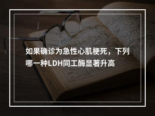 如果确诊为急性心肌梗死，下列哪一种LDH同工酶显著升高