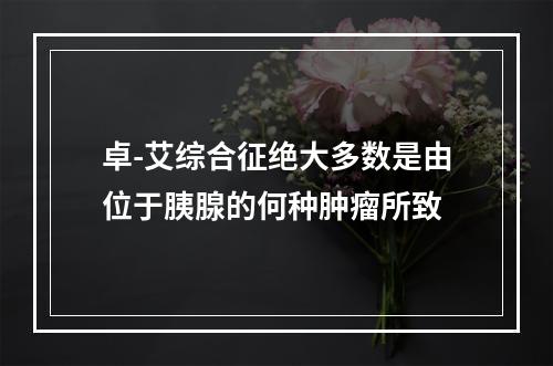 卓-艾综合征绝大多数是由位于胰腺的何种肿瘤所致