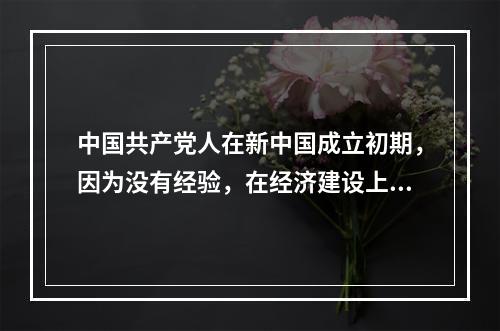 中国共产党人在新中国成立初期，因为没有经验，在经济建设上只能