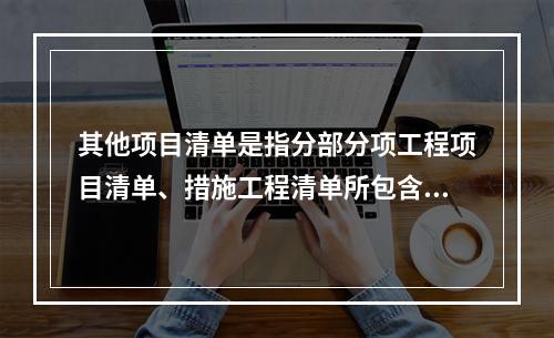 其他项目清单是指分部分项工程项目清单、措施工程清单所包含的内