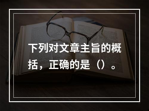 下列对文章主旨的概括，正确的是（）。